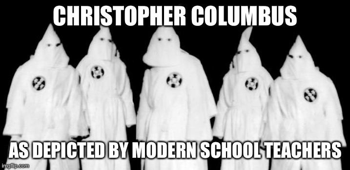 kkk | CHRISTOPHER COLUMBUS AS DEPICTED BY MODERN SCHOOL TEACHERS | image tagged in kkk | made w/ Imgflip meme maker