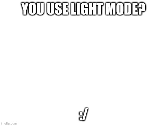 Blank White Template | YOU USE LIGHT MODE? :/ | image tagged in blank white template | made w/ Imgflip meme maker