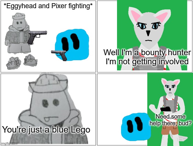 Never call Pixer a blue Lego or Candystripe will ensure you never hear the end of it | *Eggyhead and Pixer fighting*; Well I'm a bounty hunter I'm not getting involved; Need some help there, bud? You're just a blue Lego | image tagged in memes,blank comic panel 2x2,candystripe,eggyhead,pixer | made w/ Imgflip meme maker