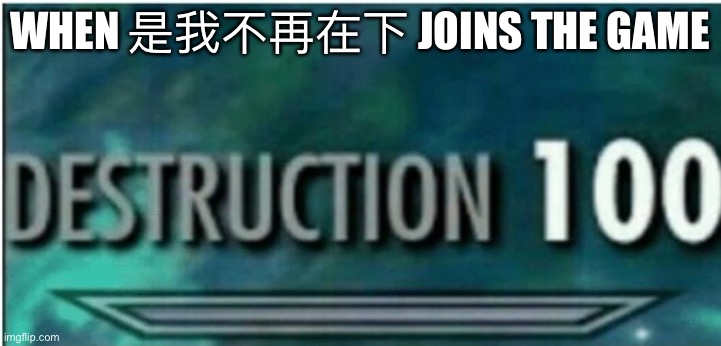 Get ready | WHEN 是我不再在下 JOINS THE GAME | image tagged in destruction 100 | made w/ Imgflip meme maker