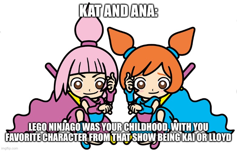 KAT AND ANA:; LEGO NINJAGO WAS YOUR CHILDHOOD, WITH YOU FAVORITE CHARACTER FROM THAT SHOW BEING KAI OR LLOYD | made w/ Imgflip meme maker