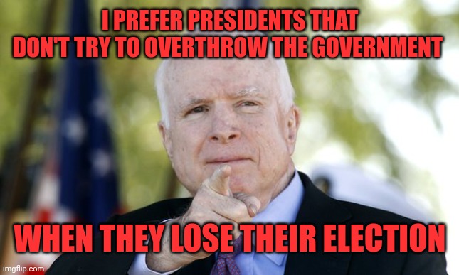 McCain | I PREFER PRESIDENTS THAT DON'T TRY TO OVERTHROW THE GOVERNMENT WHEN THEY LOSE THEIR ELECTION | image tagged in mccain | made w/ Imgflip meme maker