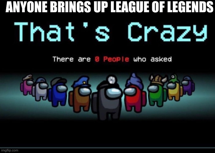 Zero people like League of Legends and no can convince me otherwise |  ANYONE BRINGS UP LEAGUE OF LEGENDS | image tagged in there are zero people who asked | made w/ Imgflip meme maker