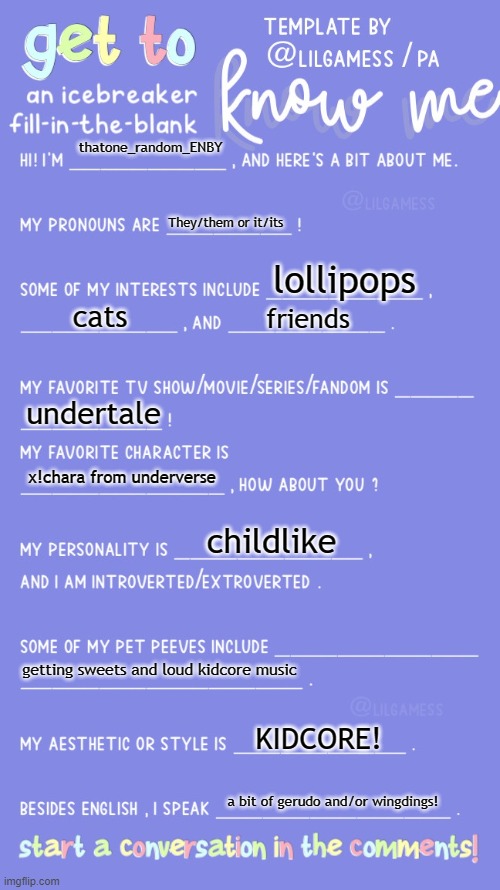 Get to know fill in the blank | thatone_random_ENBY; They/them or it/its; lollipops; cats; friends; undertale; x!chara from underverse; childlike; getting sweets and loud kidcore music; KIDCORE! a bit of gerudo and/or wingdings! | image tagged in get to know fill in the blank | made w/ Imgflip meme maker