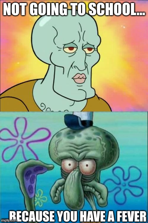 Squidward | NOT GOING TO SCHOOL... ...BECAUSE YOU HAVE A FEVER | image tagged in memes,squidward | made w/ Imgflip meme maker