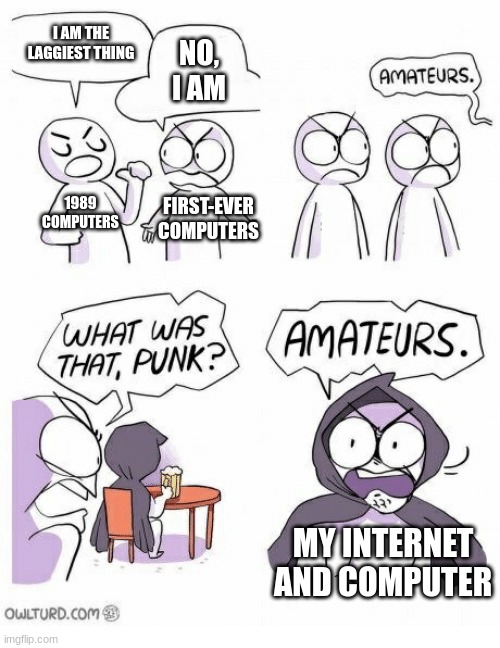 Lagg | I AM THE LAGGIEST THING; NO, I AM; 1989 COMPUTERS; FIRST-EVER COMPUTERS; MY INTERNET AND COMPUTER | image tagged in amateurs,relatable,cartoon,comics/cartoons,cartoons | made w/ Imgflip meme maker