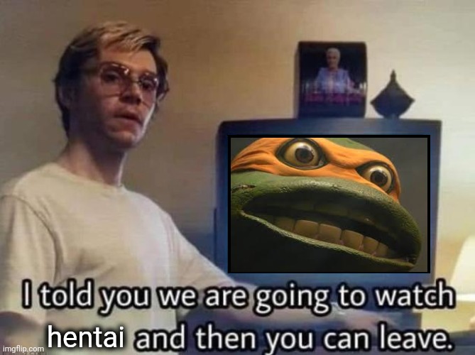 . | hentai | image tagged in netflix dahmer meme | made w/ Imgflip meme maker
