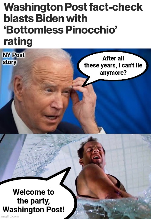 The MSM suddenly discovers the Senile Creep is a liar | NY Post
story; After all
these years, I can't lie
anymore? Welcome to the party, Washington Post! | image tagged in memes,joe biden,democrats,washington post,bottomless pinocchio,liar | made w/ Imgflip meme maker