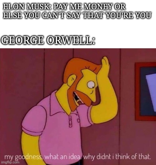 my goodness what an idea why didn't I think of that | ELON MUSK: PAY ME MONEY OR ELSE YOU CAN'T SAY THAT YOU'RE YOU; GEORGE ORWELL: | image tagged in my goodness what an idea why didn't i think of that | made w/ Imgflip meme maker