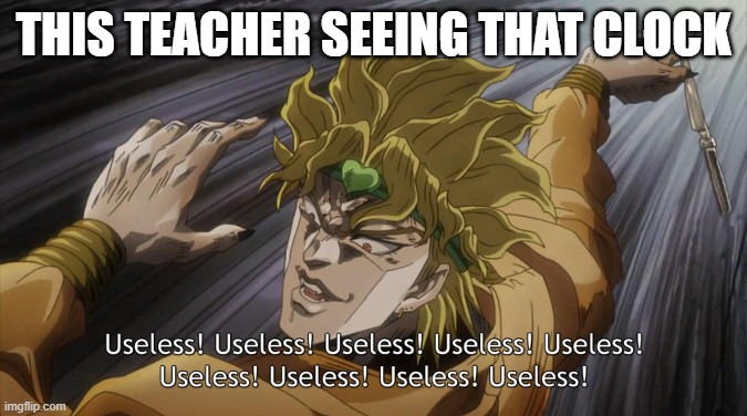 USELESS | THIS TEACHER SEEING THAT CLOCK | image tagged in useless | made w/ Imgflip meme maker