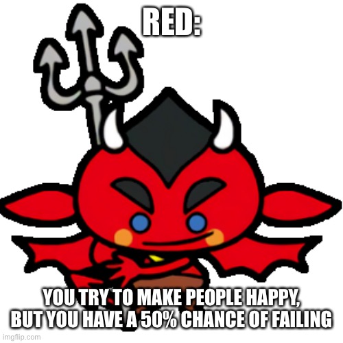 RED:; YOU TRY TO MAKE PEOPLE HAPPY, BUT YOU HAVE A 50% CHANCE OF FAILING | made w/ Imgflip meme maker