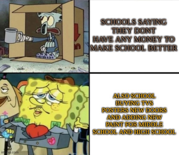 Poor Squidward vs Rich Spongebob | SCHOOLS SAYING THEY DONT HAVE ANY MONEY TO MAKE SCHOOL BETTER; ALSO SCHOOL BUYING TVS POSTERS NEW DOORS AND ADDING NEW PAINT FOR MIDDLE SCHOOL AND HIGH SCHOOL | image tagged in poor squidward vs rich spongebob,relatable | made w/ Imgflip meme maker