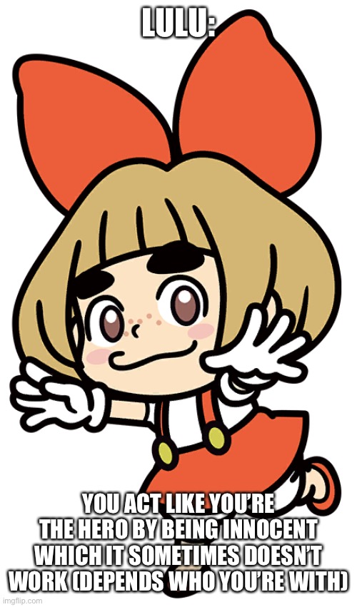 LULU:; YOU ACT LIKE YOU’RE THE HERO BY BEING INNOCENT WHICH IT SOMETIMES DOESN’T WORK (DEPENDS WHO YOU’RE WITH) | made w/ Imgflip meme maker