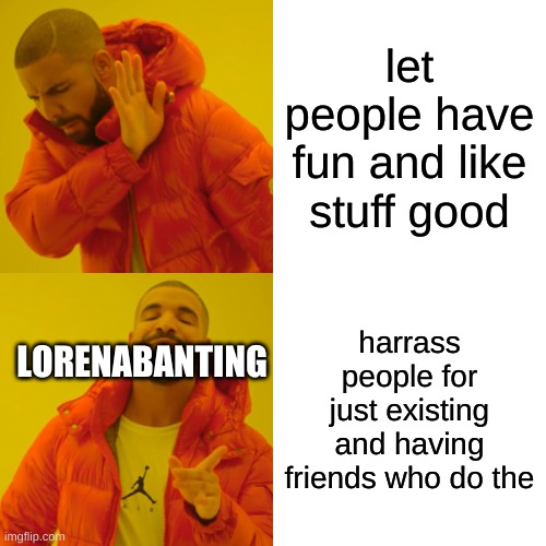 a kill joy | let people have fun and like stuff good; harrass people for just existing and having friends who do the; LORENABANTING | image tagged in memes,drake hotline bling | made w/ Imgflip meme maker