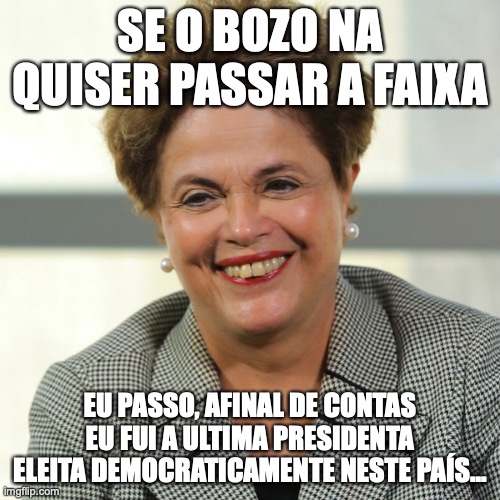 Dilma Rousseff | SE O BOZO NA QUISER PASSAR A FAIXA; EU PASSO, AFINAL DE CONTAS EU FUI A ULTIMA PRESIDENTA ELEITA DEMOCRATICAMENTE NESTE PAÍS... | image tagged in passar a faixa,lula,bolsonaro,1 de janeiro,presidente,2023 | made w/ Imgflip meme maker