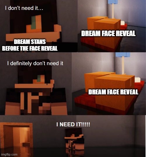 ...ok? | DREAM FACE REVEAL; DREAM STANS BEFORE THE FACE REVEAL; DREAM FACE REVEAL | image tagged in zane i don't need it | made w/ Imgflip meme maker