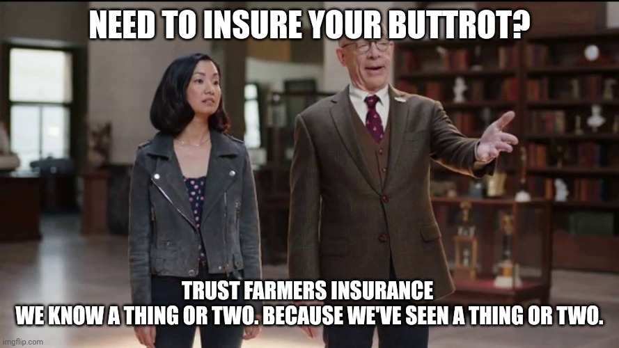 Farmers Insurance | NEED TO INSURE YOUR BUTTROT? TRUST FARMERS INSURANCE 

WE KNOW A THING OR TWO. BECAUSE WE'VE SEEN A THING OR TWO. | image tagged in farmers insurance | made w/ Imgflip meme maker
