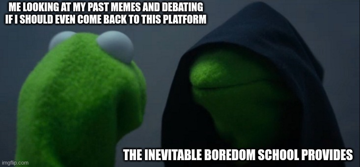 I made this meme because school sucks :) im back i think. | ME LOOKING AT MY PAST MEMES AND DEBATING IF I SHOULD EVEN COME BACK TO THIS PLATFORM; THE INEVITABLE BOREDOM SCHOOL PROVIDES | image tagged in memes,evil kermit | made w/ Imgflip meme maker