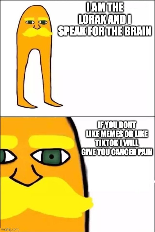The Lorax | I AM THE LORAX AND I SPEAK FOR THE BRAIN IF YOU DONT LIKE MEMES OR LIKE TIKTOK I WILL GIVE YOU CANCER PAIN | image tagged in the lorax | made w/ Imgflip meme maker