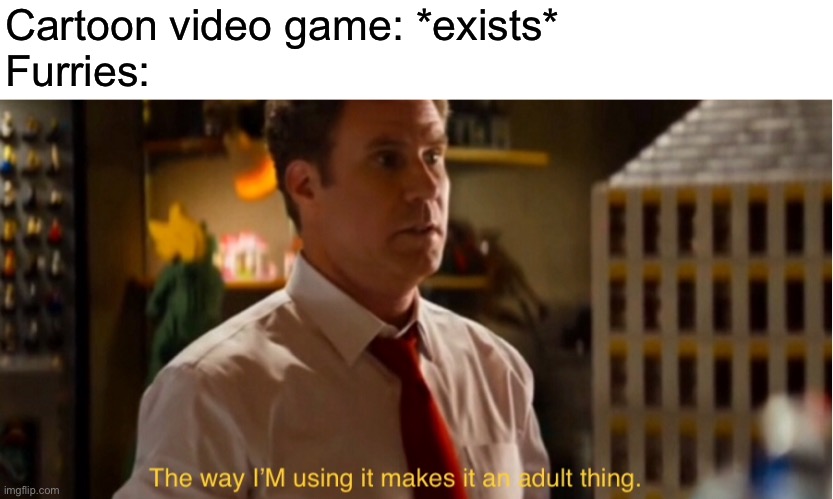 The way I’m using it makes it an adult thing | Cartoon video game: *exists*
Furries: | image tagged in the way i m using it makes it an adult thing | made w/ Imgflip meme maker