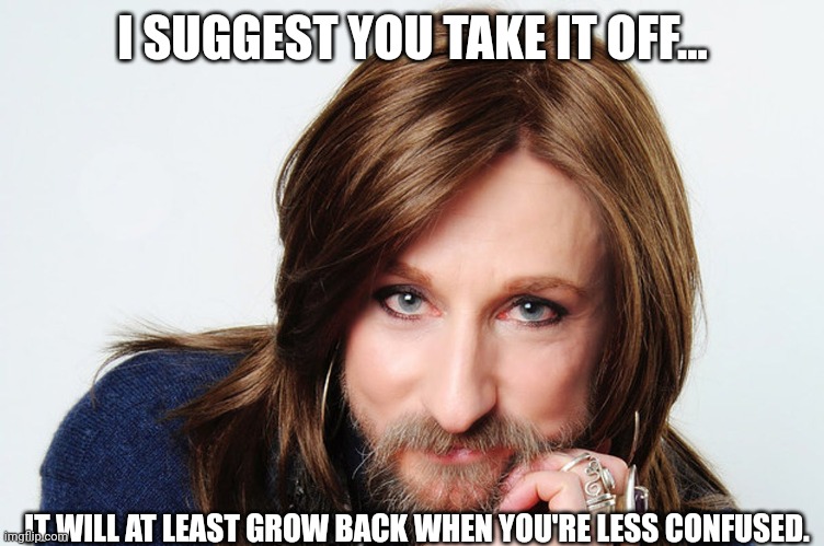 I SUGGEST YOU TAKE IT OFF... IT WILL AT LEAST GROW BACK WHEN YOU'RE LESS CONFUSED. | made w/ Imgflip meme maker