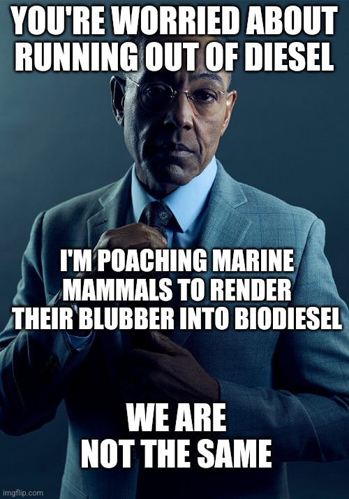 Gus Fring we are not the same | YOU'RE WORRIED ABOUT RUNNING OUT OF DIESEL; I'M POACHING MARINE MAMMALS TO RENDER THEIR BLUBBER INTO BIODIESEL; WE ARE NOT THE SAME | image tagged in gus fring we are not the same | made w/ Imgflip meme maker