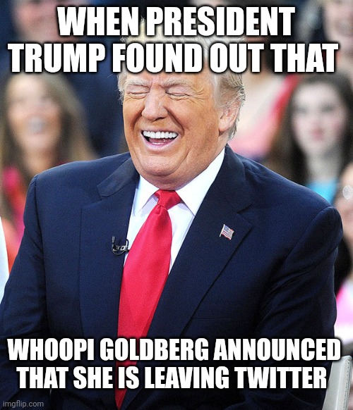 trump laughing | WHEN PRESIDENT TRUMP FOUND OUT THAT; WHOOPI GOLDBERG ANNOUNCED THAT SHE IS LEAVING TWITTER | image tagged in trump laughing | made w/ Imgflip meme maker