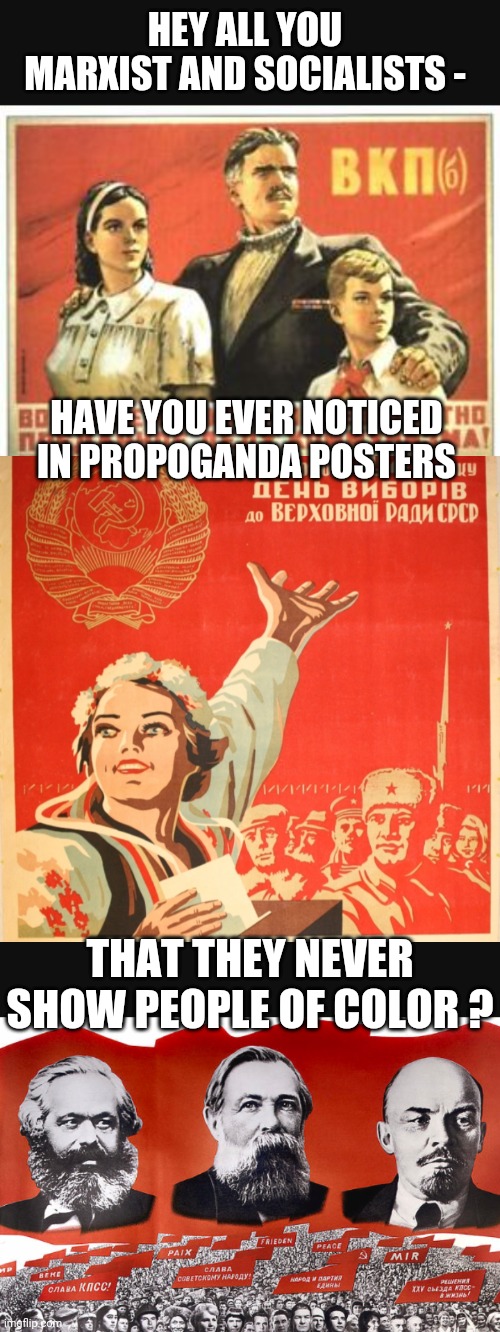 No Room for Minorities ? |  HEY ALL YOU MARXIST AND SOCIALISTS -; HAVE YOU EVER NOTICED IN PROPOGANDA POSTERS; THAT THEY NEVER SHOW PEOPLE OF COLOR ? | image tagged in liberals,leftists,marxism,communist socialist,democrats,college | made w/ Imgflip meme maker