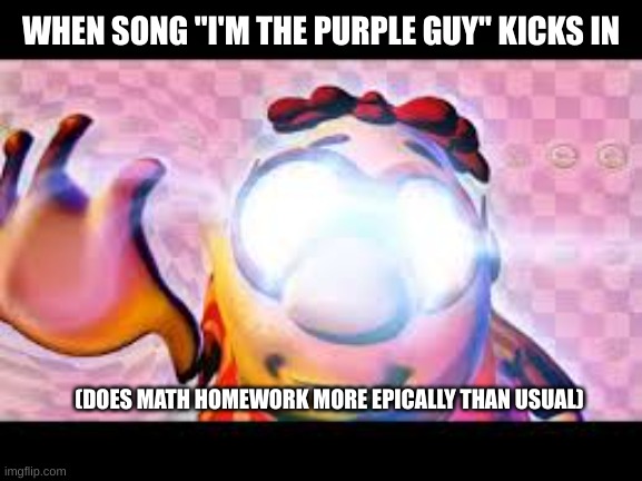 comment below if you can relate | WHEN SONG "I'M THE PURPLE GUY" KICKS IN; (DOES MATH HOMEWORK MORE EPICALLY THAN USUAL) | image tagged in glowing eyes dank meme | made w/ Imgflip meme maker