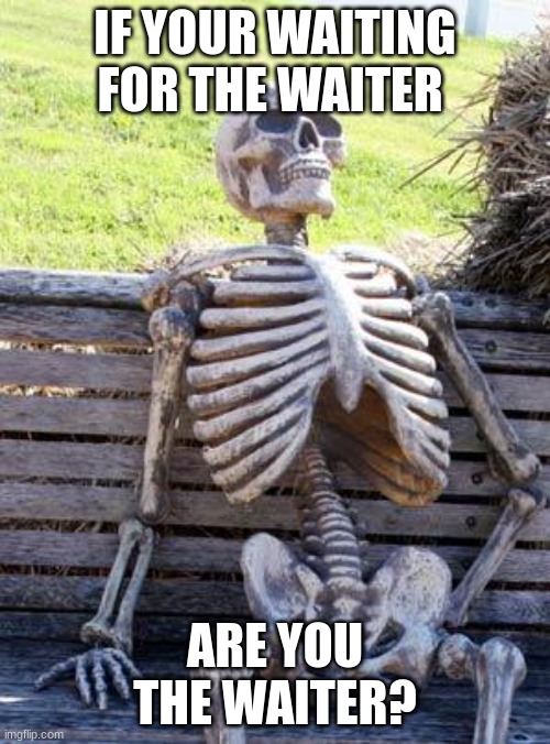 Waiting Skeleton | IF YOUR WAITING FOR THE WAITER; ARE YOU THE WAITER? | image tagged in memes,waiting skeleton | made w/ Imgflip meme maker