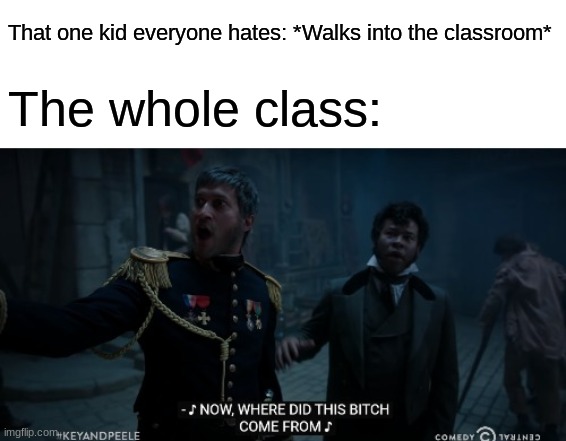 Meme #7 | That one kid everyone hates: *Walks into the classroom*; The whole class: | image tagged in key and peele les mis where did this bitch come from | made w/ Imgflip meme maker