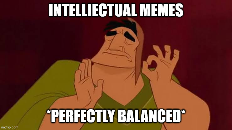 Patcha just right | INTELLIECTUAL MEMES *PERFECTLY BALANCED* | image tagged in patcha just right | made w/ Imgflip meme maker