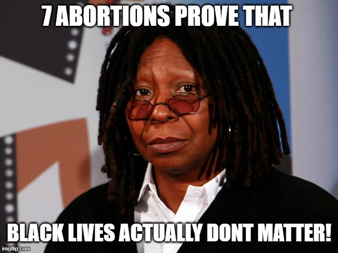 Whoopie | 7 ABORTIONS PROVE THAT; BLACK LIVES ACTUALLY DONT MATTER! | image tagged in abortion,blm,whoopi goldberg,the view | made w/ Imgflip meme maker