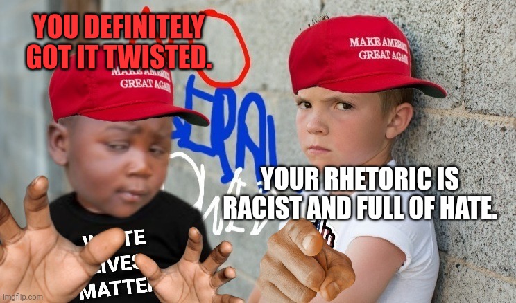 YOU DEFINITELY GOT IT TWISTED. YOUR RHETORIC IS RACIST AND FULL OF HATE. | made w/ Imgflip meme maker