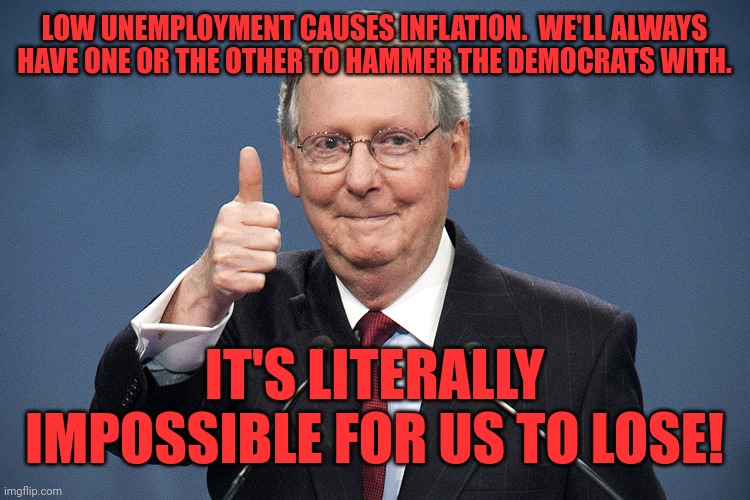 Mitch McConnell | LOW UNEMPLOYMENT CAUSES INFLATION.  WE'LL ALWAYS HAVE ONE OR THE OTHER TO HAMMER THE DEMOCRATS WITH. IT'S LITERALLY IMPOSSIBLE FOR US TO LOS | image tagged in mitch mcconnell | made w/ Imgflip meme maker