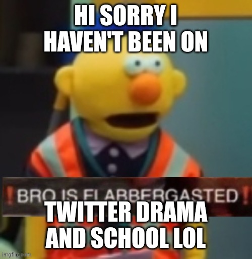 Flabbergasted Yellow Guy | HI SORRY I HAVEN'T BEEN ON; TWITTER DRAMA AND SCHOOL LOL | image tagged in flabbergasted yellow guy | made w/ Imgflip meme maker