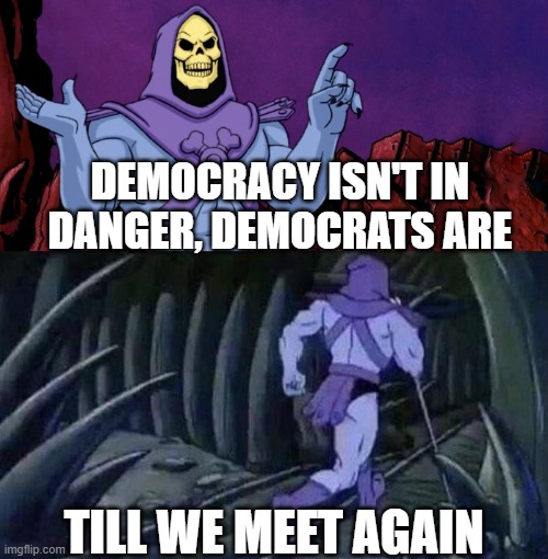 2022 Mid term selections | DEMOCRACY ISN'T IN DANGER, DEMOCRATS ARE; TILL WE MEET AGAIN | image tagged in he man skeleton advices | made w/ Imgflip meme maker