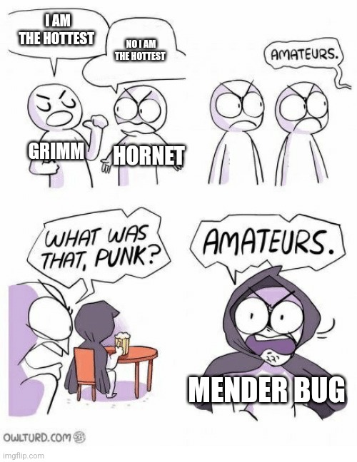 I don't simp for any though | I AM THE HOTTEST; NO I AM THE HOTTEST; GRIMM; HORNET; MENDER BUG | image tagged in amateurs | made w/ Imgflip meme maker