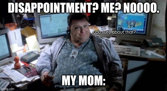 mom? | DISAPPOINTMENT? ME? NOOOO. you sure about that? MY MOM: | image tagged in jurassic park | made w/ Imgflip meme maker