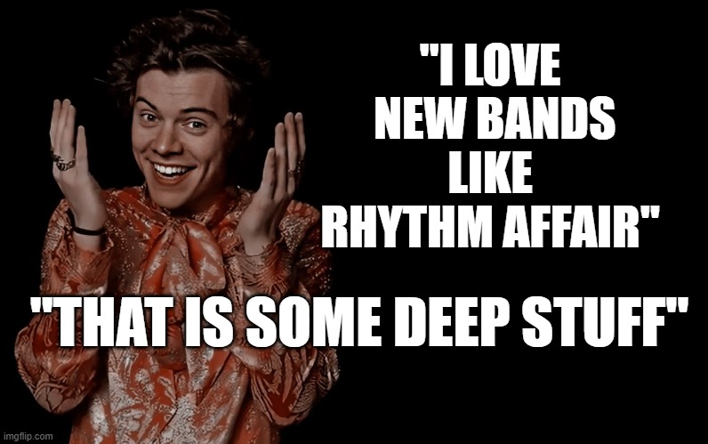 Rhythm Affair and Harry Styles | "I LOVE  NEW BANDS LIKE RHYTHM AFFAIR"; "THAT IS SOME DEEP STUFF" | image tagged in harry styles,rhythm affair,tulsa flood,las vegas | made w/ Imgflip meme maker