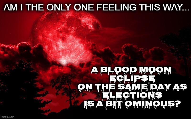 Is the apocalypse gonna start Tuesday night? | AM I THE ONLY ONE FEELING THIS WAY... A BLOOD MOON
 ECLIPSE
 ON THE SAME DAY AS
 ELECTIONS
 IS A BIT OMINOUS? | image tagged in eclipse,blood moon,end of the world,apocalypse,election | made w/ Imgflip meme maker