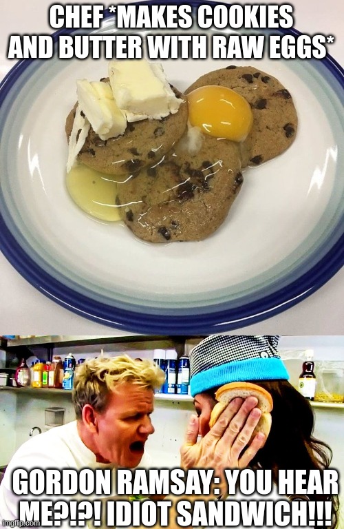 Gordon ramsay has actually done this before. | CHEF *MAKES COOKIES AND BUTTER WITH RAW EGGS*; GORDON RAMSAY: YOU HEAR ME?!?! IDIOT SANDWICH!!! | image tagged in gordon ramsay idiot sandwich | made w/ Imgflip meme maker