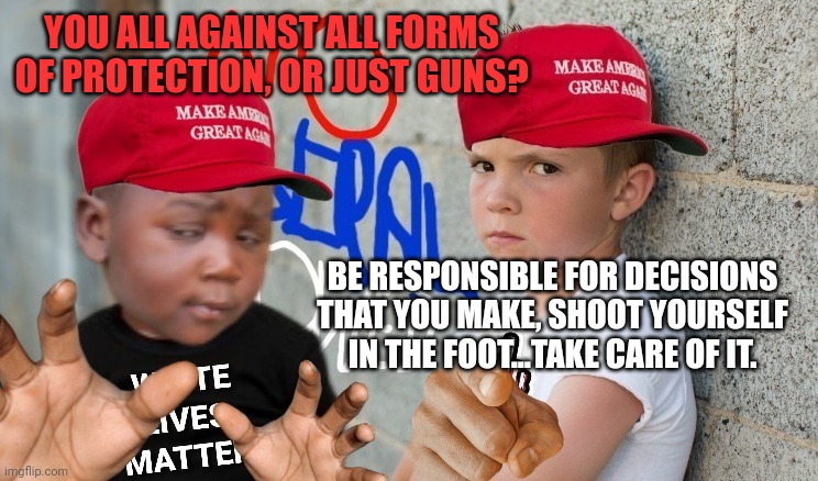 YOU ALL AGAINST ALL FORMS OF PROTECTION, OR JUST GUNS? BE RESPONSIBLE FOR DECISIONS THAT YOU MAKE, SHOOT YOURSELF IN THE FOOT...TAKE CARE OF | made w/ Imgflip meme maker