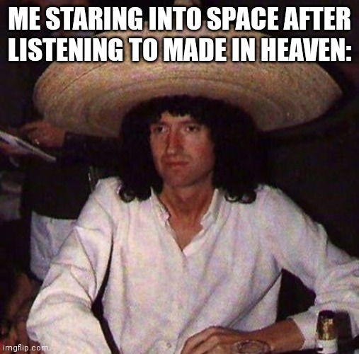 ME STARING INTO SPACE AFTER LISTENING TO MADE IN HEAVEN: | image tagged in queencirclejerk | made w/ Imgflip meme maker