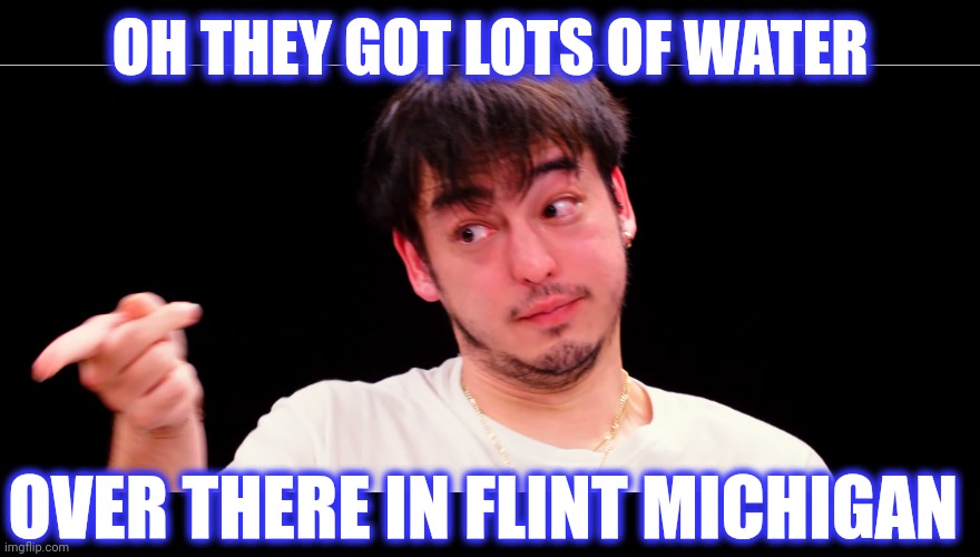 Joji Yup | OH THEY GOT LOTS OF WATER OVER THERE IN FLINT MICHIGAN | image tagged in joji yup | made w/ Imgflip meme maker