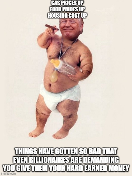 Diaper Donnie with dirty diaper | GAS PRICES UP
FOOD PRICES UP
HOUSING COST UP; THINGS HAVE GOTTEN SO BAD THAT EVEN BILLIONAIRES ARE DEMANDING YOU GIVE THEM YOUR HARD EARNED MONEY | image tagged in diaper donny | made w/ Imgflip meme maker