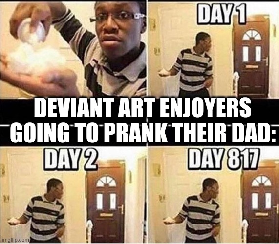 bro who watches that and likes it bro | DEVIANT ART ENJOYERS GOING TO PRANK THEIR DAD: | image tagged in gonna prank dad | made w/ Imgflip meme maker