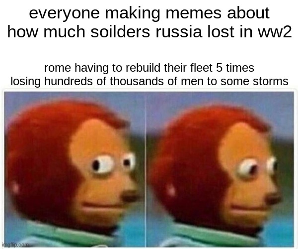 Monkey Puppet | everyone making memes about how much soilders russia lost in ww2; rome having to rebuild their fleet 5 times losing hundreds of thousands of men to some storms | image tagged in memes,monkey puppet | made w/ Imgflip meme maker