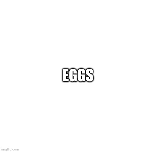 Eggs | EGGS | image tagged in memes,blank transparent square | made w/ Imgflip meme maker
