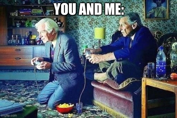 Old men playing video games | YOU AND ME: | image tagged in old men playing video games | made w/ Imgflip meme maker